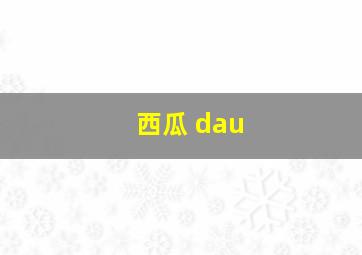 西瓜 dau